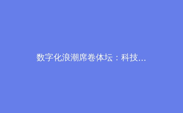 数字化浪潮席卷体坛：科技如何重塑体育产业的未来格局