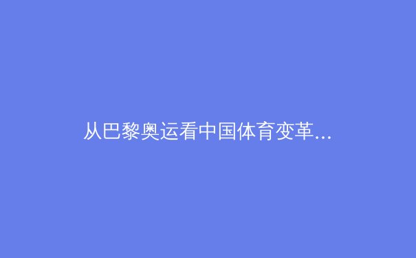 从巴黎奥运看中国体育变革：竞技荣耀与全民健康的双轨叙事