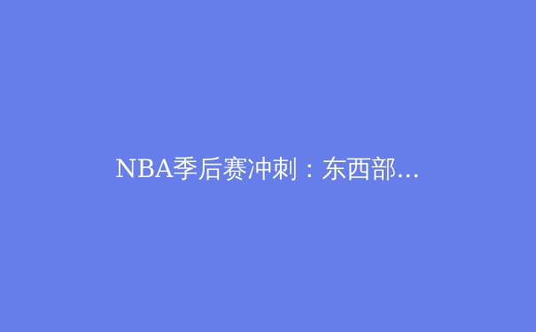 NBA季后赛冲刺：东西部排位战与黑马球队前瞻 - 4