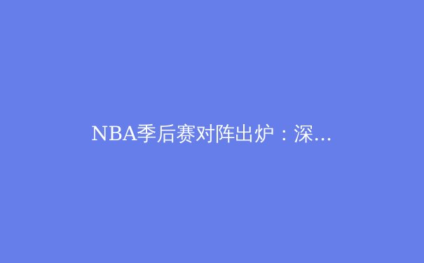NBA季后赛对阵出炉：深度解析首轮对决与冠军走势 - 4