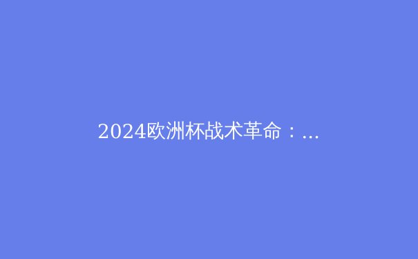 2024欧洲杯战术革命：三中卫体系如何颠覆传统格局 - 4